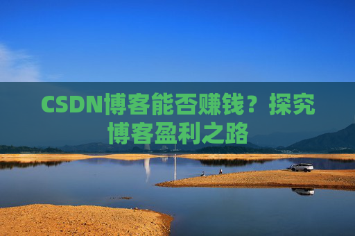 CSDN博客能否赚钱?探究博客盈利之路 CSDN博客能否赚钱?探究博客盈利之路